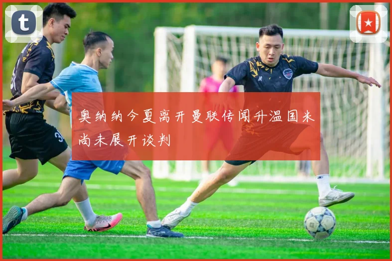 奥纳纳今夏离开曼联传闻升温国米尚未展开谈判