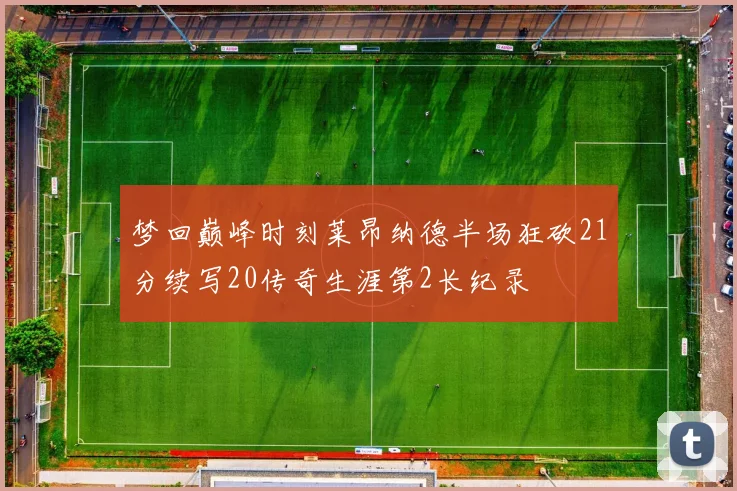 梦回巅峰时刻莱昂纳德半场狂砍21分续写20传奇生涯第2长纪录