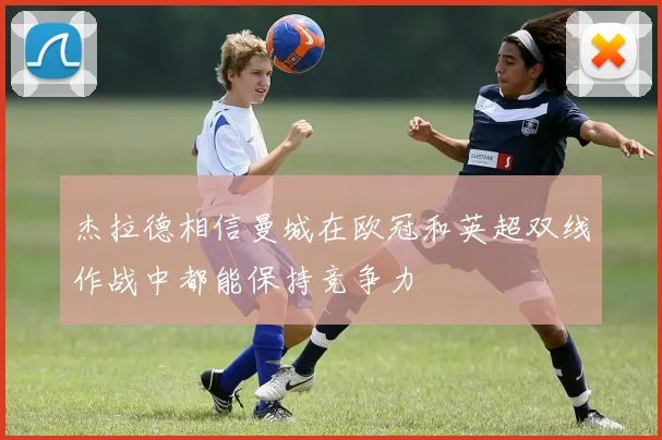 杰拉德相信曼城在欧冠和英超双线作战中都能保持竞争力