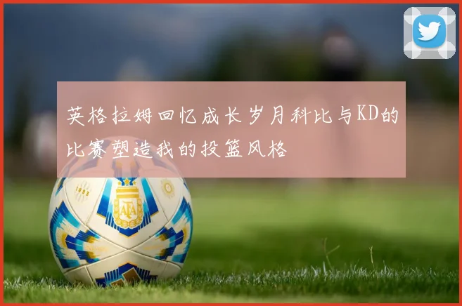 英格拉姆回忆成长岁月科比与KD的比赛塑造我的投篮风格