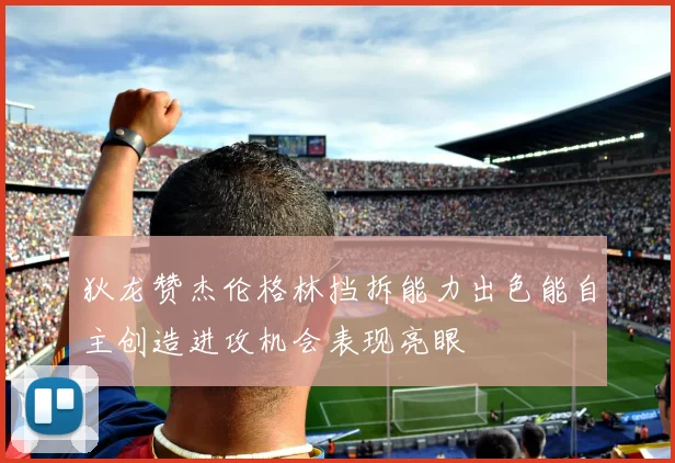 狄龙赞杰伦格林挡拆能力出色能自主创造进攻机会表现亮眼