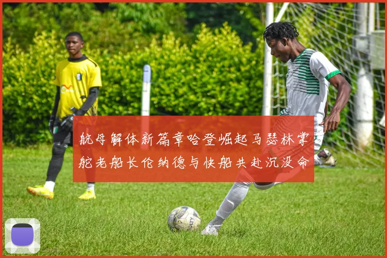 航母解体新篇章哈登崛起马瑟林掌舵老船长伦纳德与快船共赴沉没命运