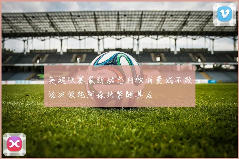 英超联赛最新动态利物浦曼城不败场次领跑阿森纳紧随其后