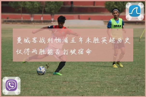 曼城客战利物浦五年未胜英超历史仅得两胜能否打破宿命