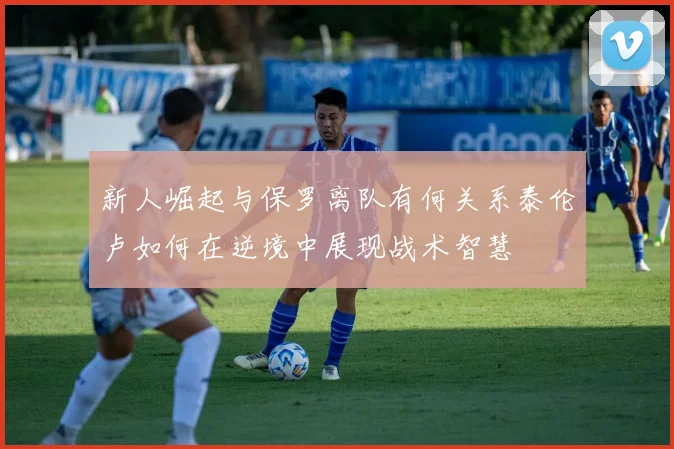 新人崛起与保罗离队有何关系泰伦卢如何在逆境中展现战术智慧