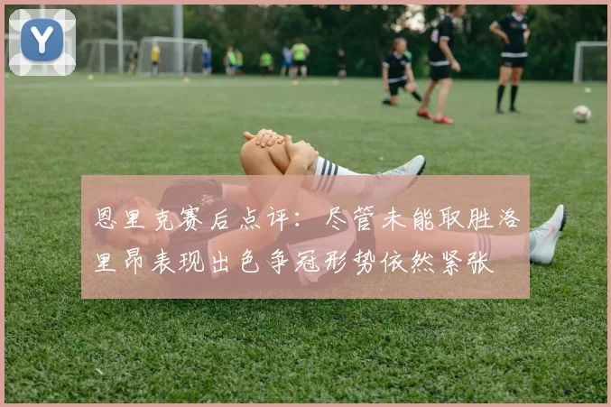 恩里克赛后点评：尽管未能取胜洛里昂表现出色争冠形势依然紧张