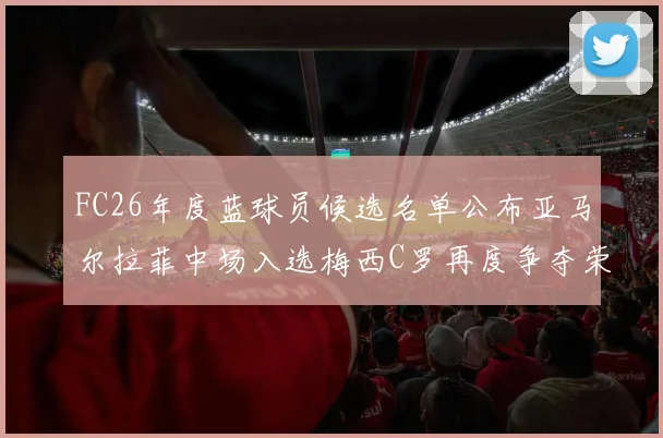 FC26年度蓝球员候选名单公布亚马尔拉菲中场入选梅西C罗再度争夺荣誉