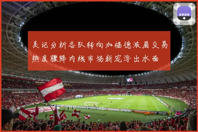 美记分析各队转向加福德浓眉交易热度骤降内线市场新宠浮出水面