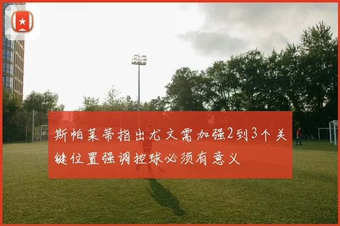 斯帕莱蒂指出尤文需加强2到3个关键位置强调控球必须有意义
